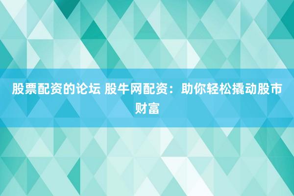 股票配资的论坛 股牛网配资：助你轻松撬动股市财富