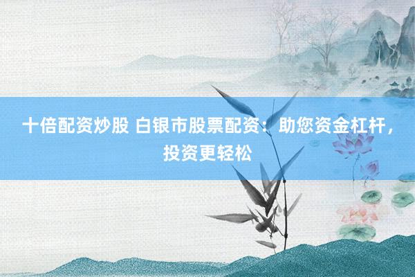 十倍配资炒股 白银市股票配资：助您资金杠杆，投资更轻松
