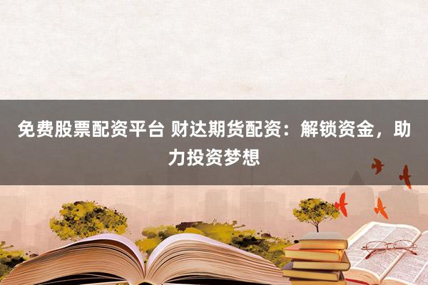 免费股票配资平台 财达期货配资：解锁资金，助力投资梦想