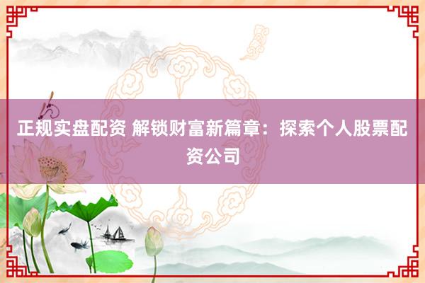 正规实盘配资 解锁财富新篇章：探索个人股票配资公司