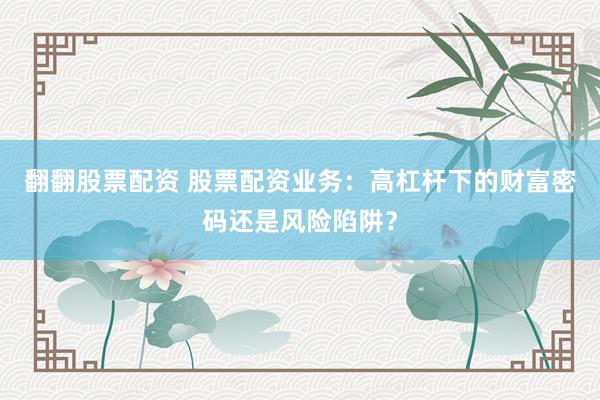 翻翻股票配资 股票配资业务：高杠杆下的财富密码还是风险陷阱？