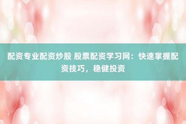 配资专业配资炒股 股票配资学习网：快速掌握配资技巧，稳健投资