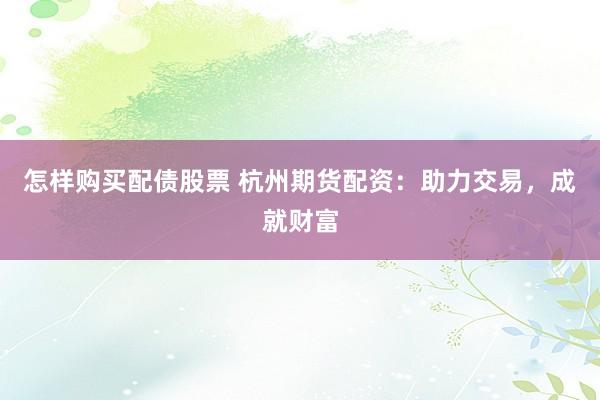 怎样购买配债股票 杭州期货配资：助力交易，成就财富