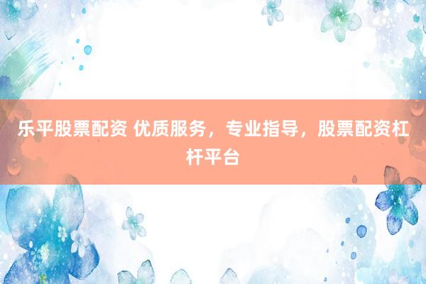 乐平股票配资 优质服务，专业指导，股票配资杠杆平台
