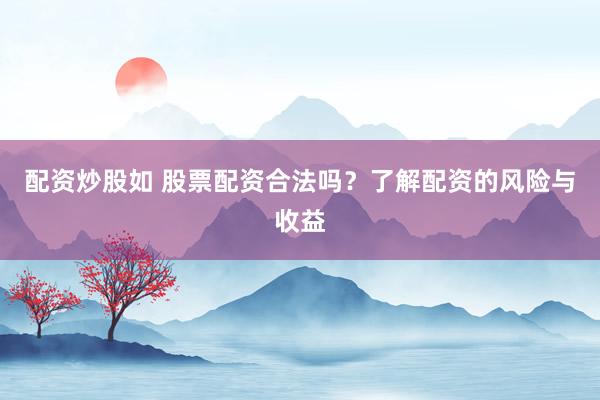 配资炒股如 股票配资合法吗？了解配资的风险与收益