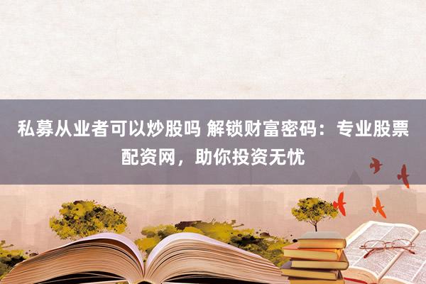 私募从业者可以炒股吗 解锁财富密码：专业股票配资网，助你投资无忧