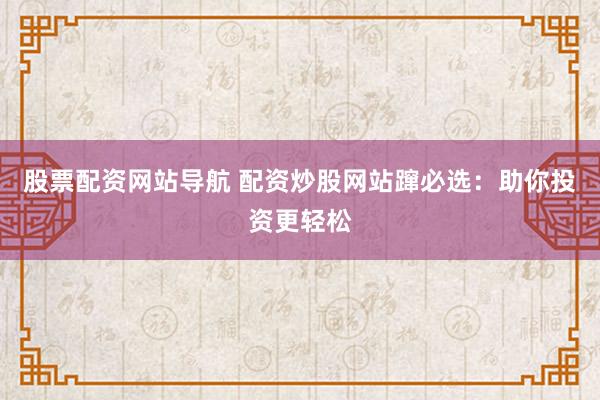 股票配资网站导航 配资炒股网站蹿必选：助你投资更轻松