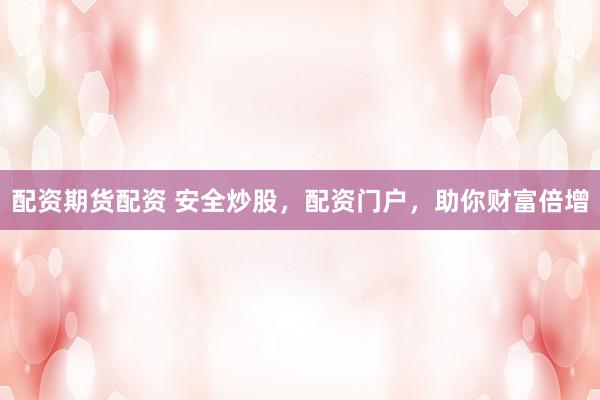 配资期货配资 安全炒股，配资门户，助你财富倍增
