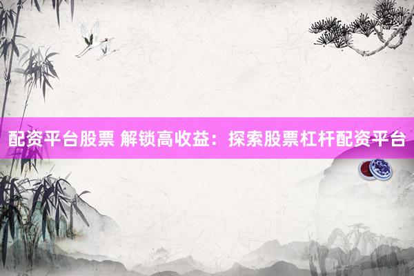 配资平台股票 解锁高收益：探索股票杠杆配资平台
