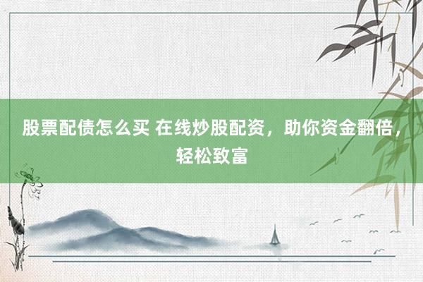 股票配债怎么买 在线炒股配资，助你资金翻倍，轻松致富