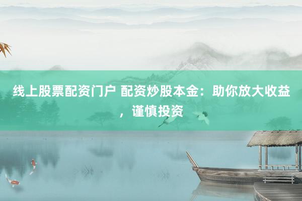 线上股票配资门户 配资炒股本金：助你放大收益，谨慎投资