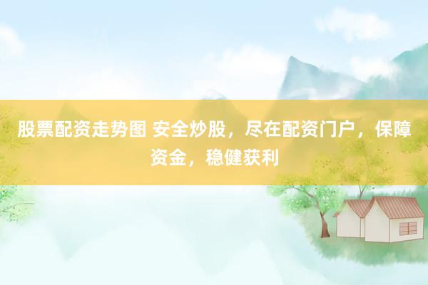 股票配资走势图 安全炒股，尽在配资门户，保障资金，稳健获利