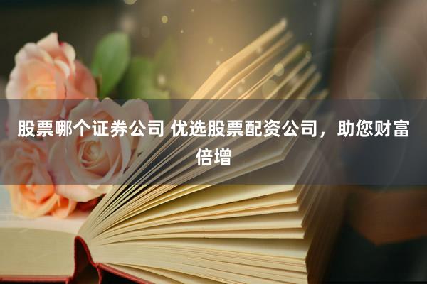 股票哪个证券公司 优选股票配资公司，助您财富倍增