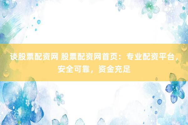 谈股票配资网 股票配资网首页：专业配资平台，安全可靠，资金充足