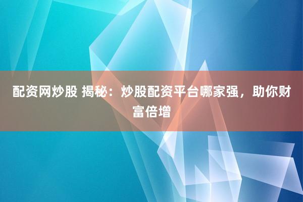 配资网炒股 揭秘：炒股配资平台哪家强，助你财富倍增