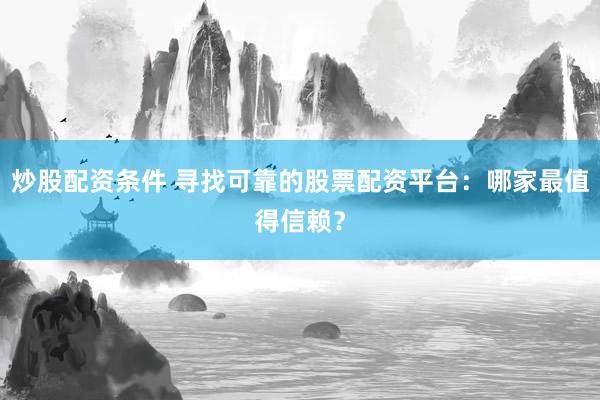 炒股配资条件 寻找可靠的股票配资平台：哪家最值得信赖？