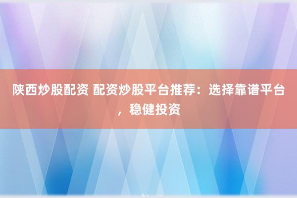 陕西炒股配资 配资炒股平台推荐：选择靠谱平台，稳健投资