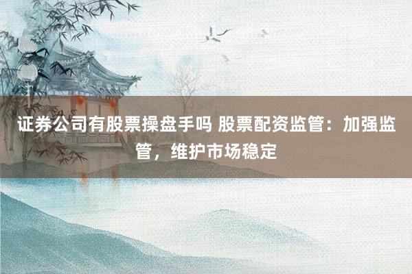证券公司有股票操盘手吗 股票配资监管：加强监管，维护市场稳定