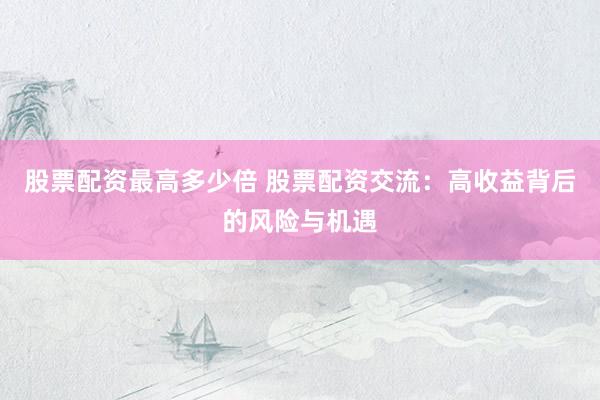 股票配资最高多少倍 股票配资交流：高收益背后的风险与机遇