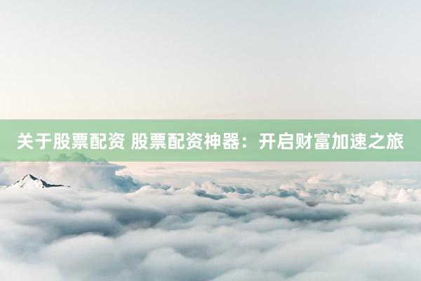 关于股票配资 股票配资神器：开启财富加速之旅