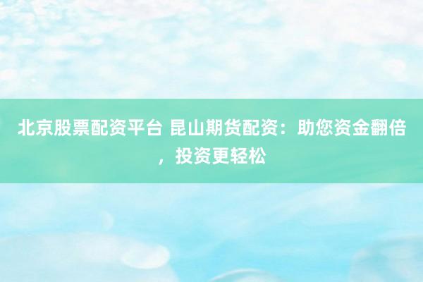 北京股票配资平台 昆山期货配资：助您资金翻倍，投资更轻松