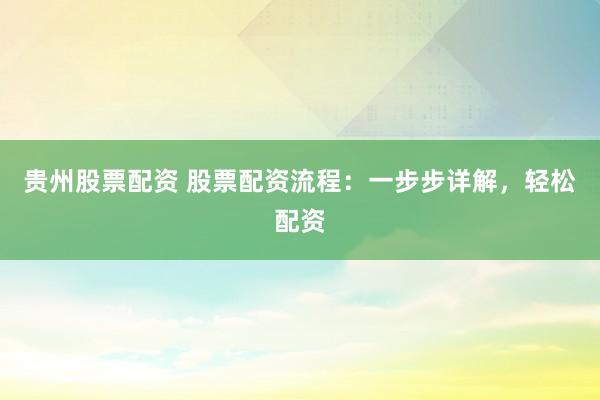 贵州股票配资 股票配资流程：一步步详解，轻松配资