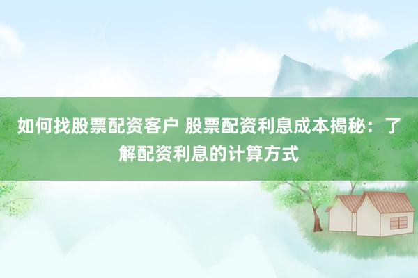 如何找股票配资客户 股票配资利息成本揭秘：了解配资利息的计算方式