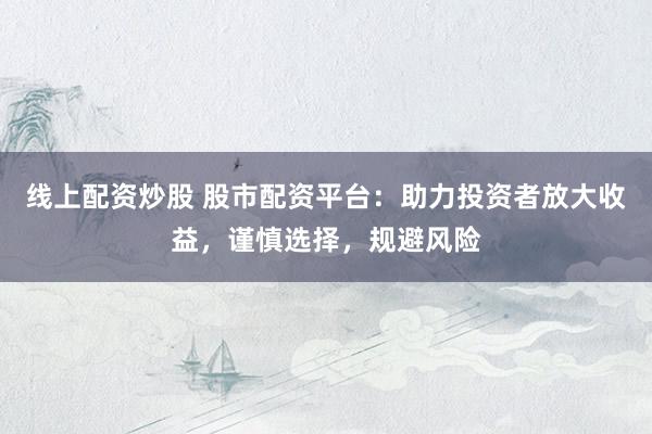 线上配资炒股 股市配资平台：助力投资者放大收益，谨慎选择，规避风险