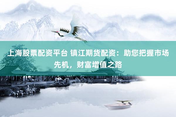 上海股票配资平台 镇江期货配资：助您把握市场先机，财富增值之路