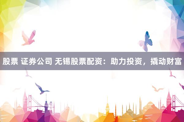 股票 证券公司 无锡股票配资：助力投资，撬动财富