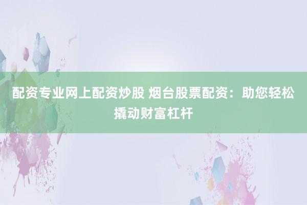 配资专业网上配资炒股 烟台股票配资：助您轻松撬动财富杠杆