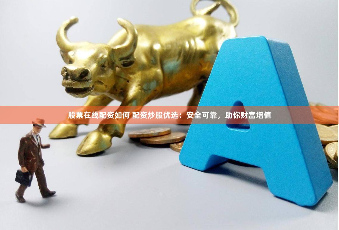 股票在线配资如何 配资炒股优选：安全可靠，助你财富增值