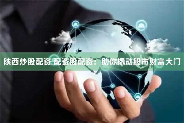 陕西炒股配资 配资股配资：助你撬动股市财富大门