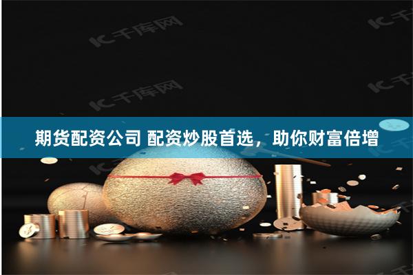 期货配资公司 配资炒股首选，助你财富倍增