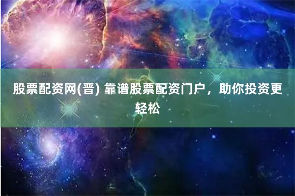 股票配资网(晋) 靠谱股票配资门户，助你投资更轻松