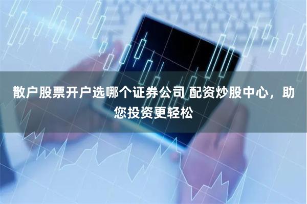 散户股票开户选哪个证券公司 配资炒股中心，助您投资更轻松