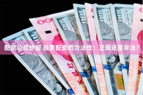 配资公司炒股 股票配资的合法性：正规还是非法？
