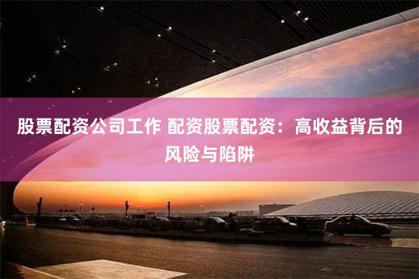 股票配资公司工作 配资股票配资：高收益背后的风险与陷阱