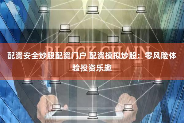 配资安全炒股配资门户 配资模拟炒股：零风险体验投资乐趣