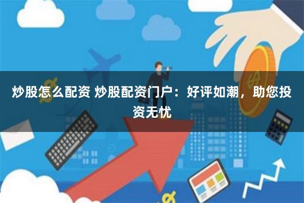炒股怎么配资 炒股配资门户：好评如潮，助您投资无忧