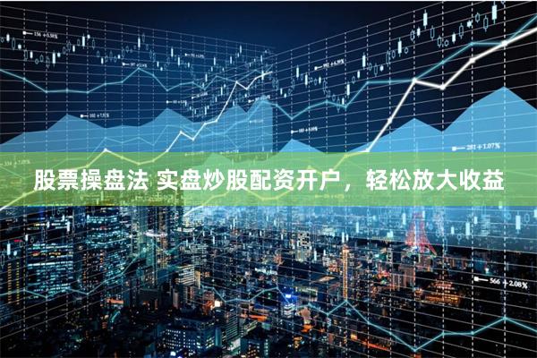 股票操盘法 实盘炒股配资开户，轻松放大收益