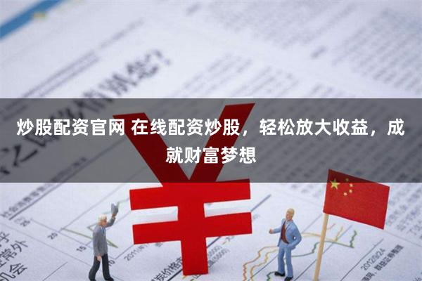 炒股配资官网 在线配资炒股，轻松放大收益，成就财富梦想