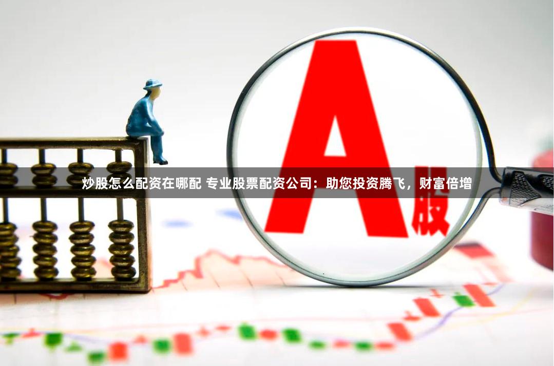 炒股怎么配资在哪配 专业股票配资公司：助您投资腾飞，财富倍增