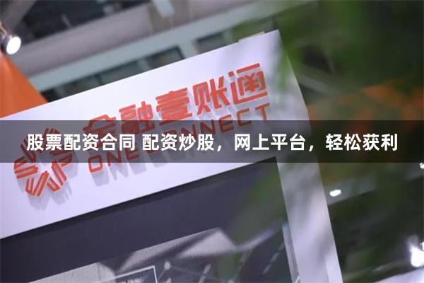 股票配资合同 配资炒股，网上平台，轻松获利