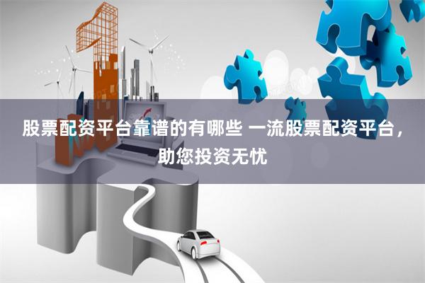 股票配资平台靠谱的有哪些 一流股票配资平台，助您投资无忧