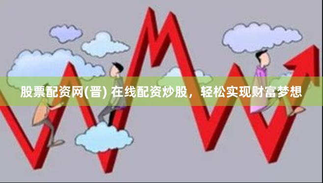 股票配资网(晋) 在线配资炒股，轻松实现财富梦想