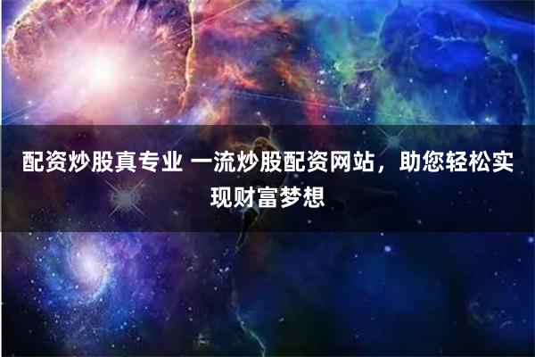 配资炒股真专业 一流炒股配资网站，助您轻松实现财富梦想