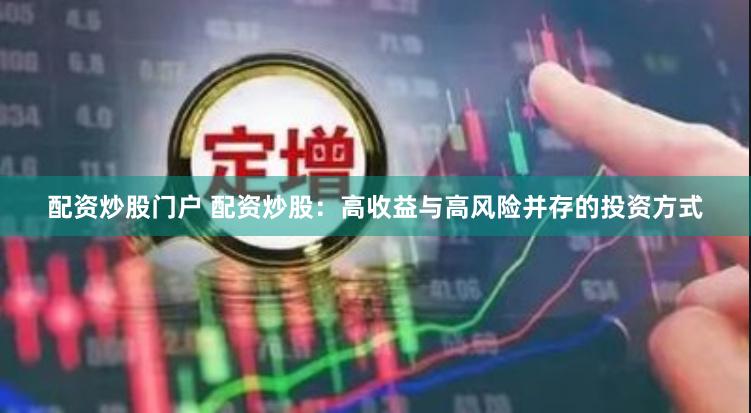 配资炒股门户 配资炒股：高收益与高风险并存的投资方式