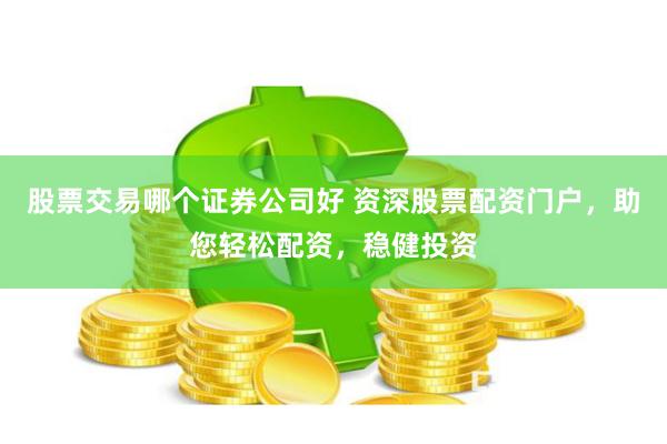 股票交易哪个证券公司好 资深股票配资门户，助您轻松配资，稳健投资