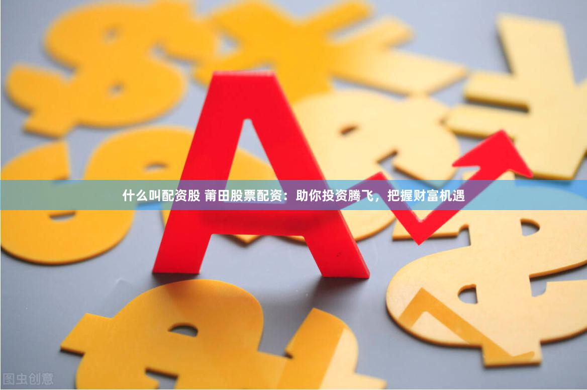 什么叫配资股 莆田股票配资：助你投资腾飞，把握财富机遇